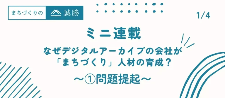 ミニ連載A第1回：なぜデジタルアーカイブの会社が「まちづくり」人材の育成？ 〜問題提起〜