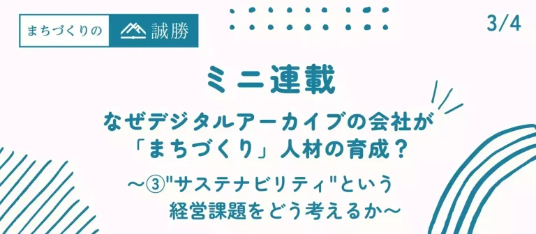 ミニ連載A第3回：なぜデジタルアーカイブの会社が「まちづくり」人材の育成？ 〜"サステナビリティ"という経営課題をどう考えるか〜